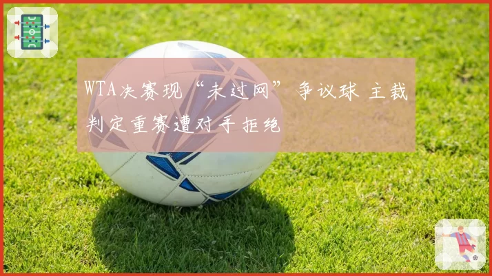 WTA决赛现“未过网”争议球 主裁判定重赛遭对手拒绝