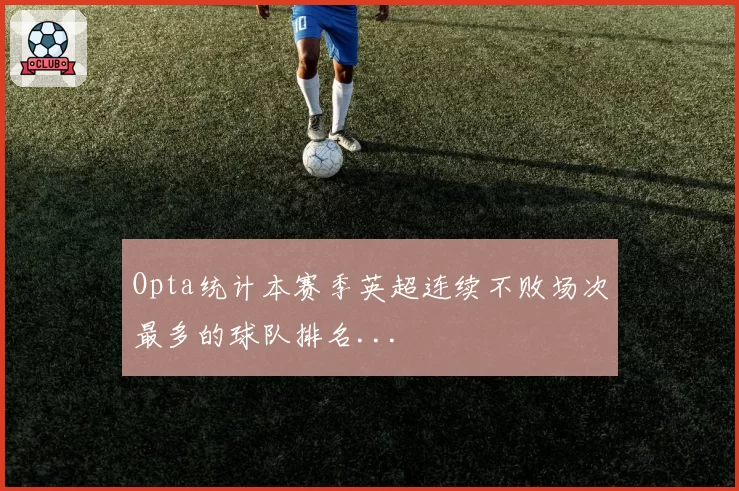 Opta统计本赛季英超连续不败场次最多的球队排名...