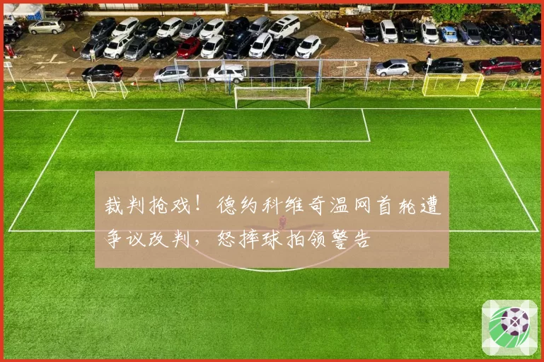 裁判抢戏!德约科维奇温网首轮遭争议改判,怒摔球拍领警告