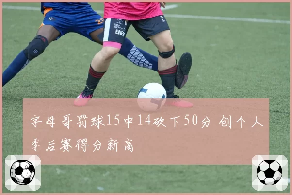 字母哥罚球15中14砍下50分 创个人季后赛得分新高