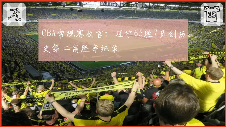 CBA常规赛收官：辽宁65胜7负创历史第二高胜率纪录