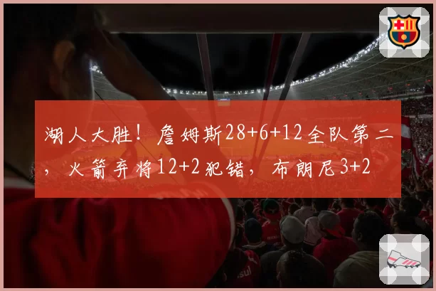 湖人大胜！詹姆斯28+6+12全队第二，火箭弃将12+2犯错，布朗尼3+2