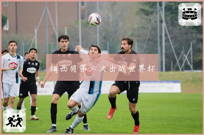 梅西将第六次出战世界杯