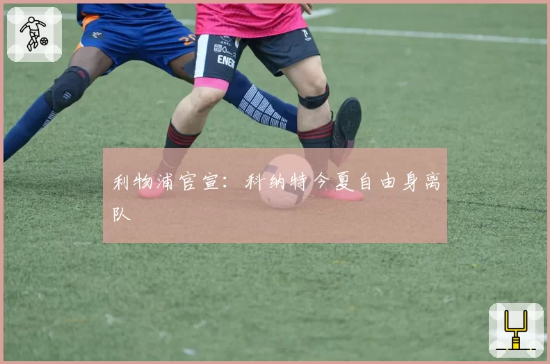 利物浦官宣:科纳特今夏自由身离队