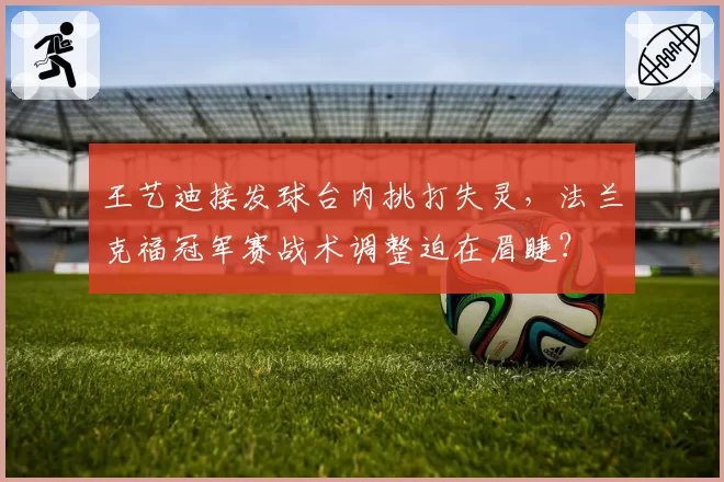 王艺迪接发球台内挑打失灵，法兰克福冠军赛战术调整迫在眉睫？