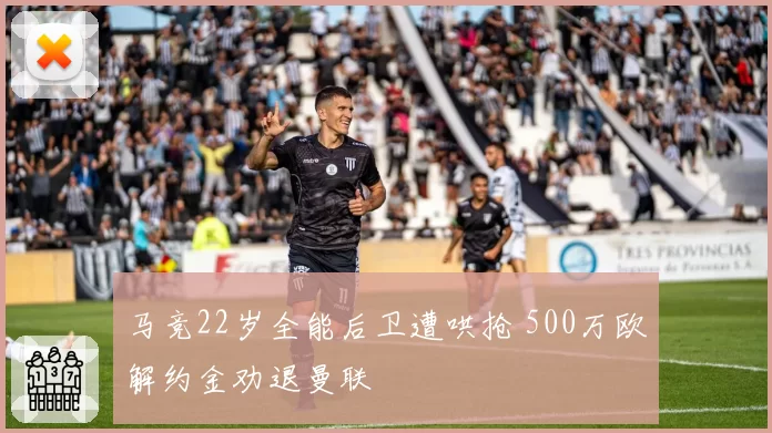 马竞22岁全能后卫遭哄抢 500万欧解约金劝退曼联