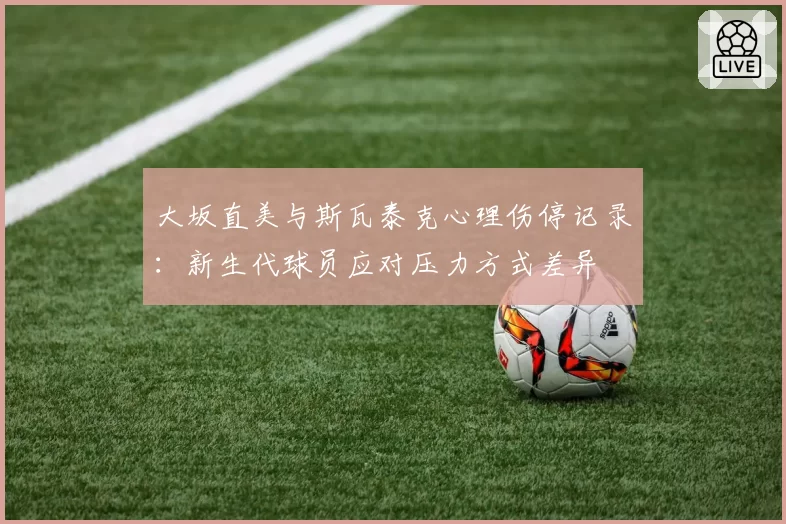 大坂直美与斯瓦泰克心理伤停记录:新生代球员应对压力方式差异