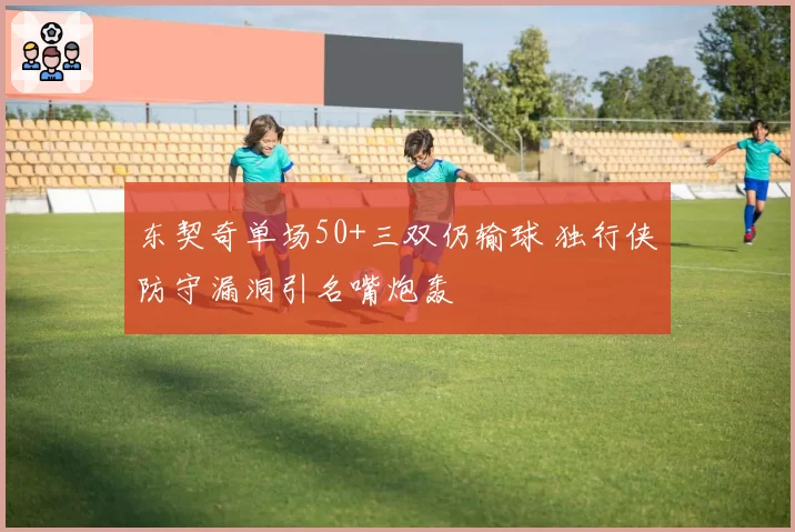 东契奇单场50+三双仍输球 独行侠防守漏洞引名嘴炮轰