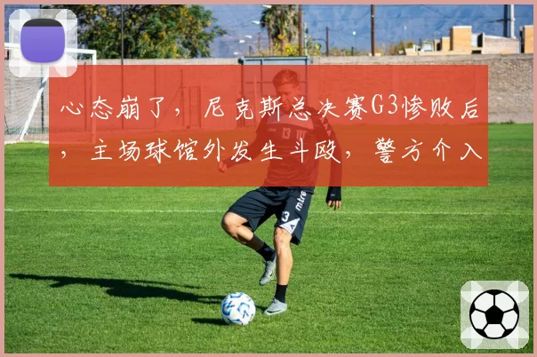 心态崩了，尼克斯总决赛G3惨败后，主场球馆外发生斗殴，警方介入
