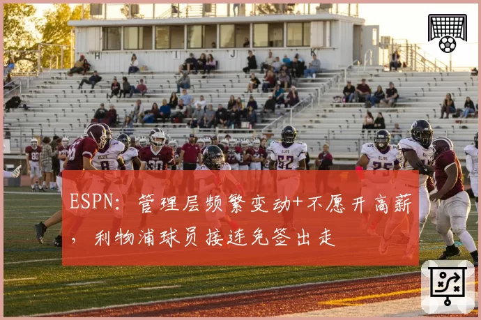 ESPN:管理层频繁变动+不愿开高薪,利物浦球员接连免签出走