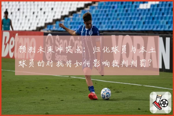 预测未来冲突点：归化球员与本土球员的对抗将如何影响裁判判罚？