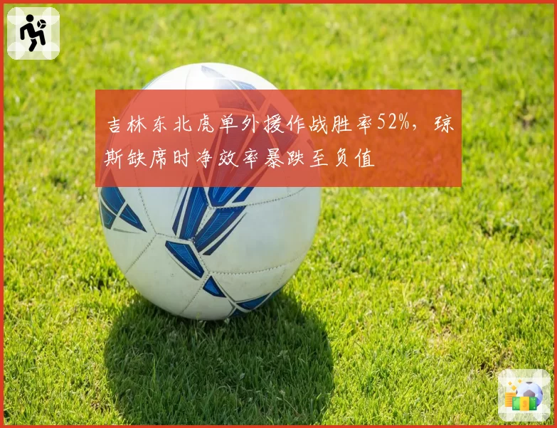 吉林东北虎单外援作战胜率52%，琼斯缺席时净效率暴跌至负值