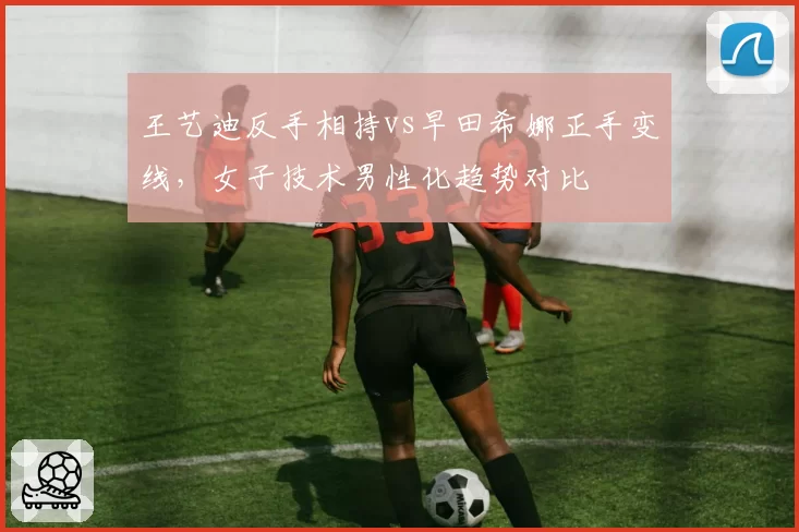 王艺迪反手相持vs早田希娜正手变线，女子技术男性化趋势对比