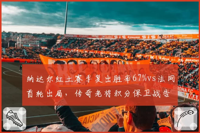 纳达尔红土赛季复出胜率67%vs法网首轮出局,传奇老将积分保卫战告急