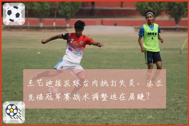 王艺迪接发球台内挑打失灵,法兰克福冠军赛战术调整迫在眉睫?
