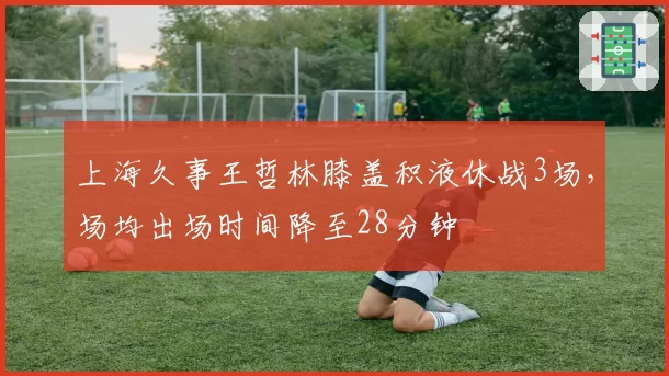上海久事王哲林膝盖积液休战3场,场均出场时间降至28分钟