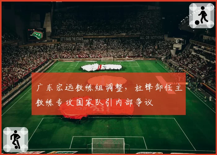 广东宏远教练组调整,杜锋卸任主教练专攻国家队引内部争议