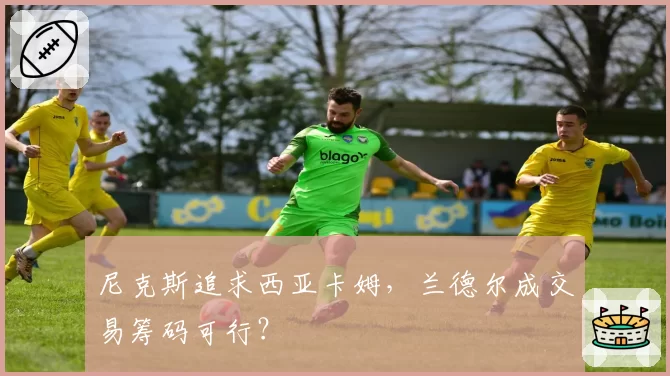 尼克斯追求西亚卡姆，兰德尔成交易筹码可行？