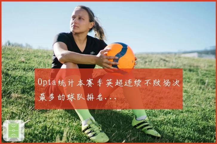 Opta统计本赛季英超连续不败场次最多的球队排名...