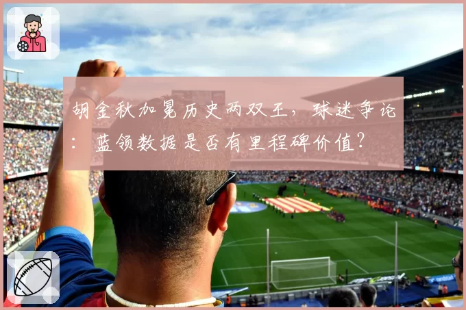 胡金秋加冕历史两双王，球迷争论：蓝领数据是否有里程碑价值？