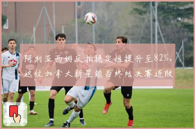 阿利亚西姆反拍稳定性提升至82%,这位加拿大新星能否终结决赛连败?