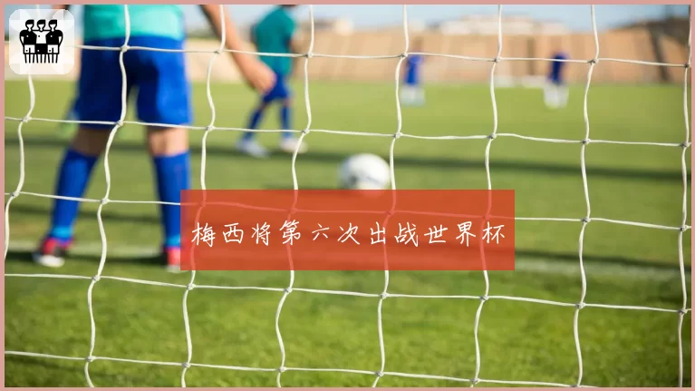 梅西将第六次出战世界杯