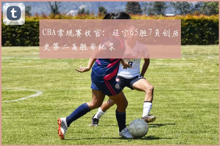 CBA常规赛收官：辽宁65胜7负创历史第二高胜率纪录