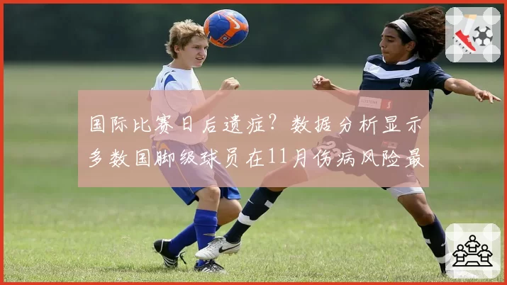 国际比赛日后遗症？数据分析显示多数国脚级球员在11月伤病风险最高