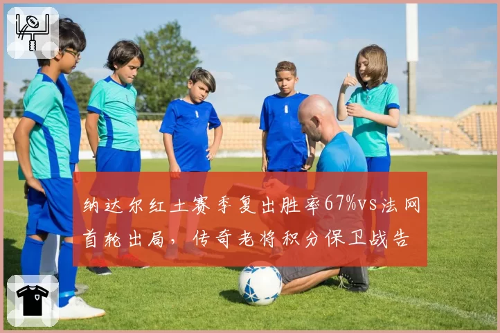 纳达尔红土赛季复出胜率67%vs法网首轮出局,传奇老将积分保卫战告急