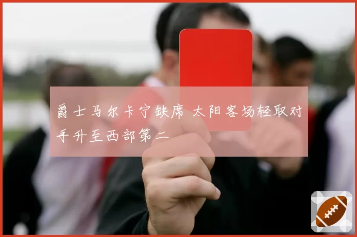 爵士马尔卡宁缺席 太阳客场轻取对手升至西部第二