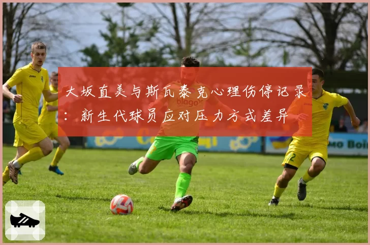 大坂直美与斯瓦泰克心理伤停记录:新生代球员应对压力方式差异