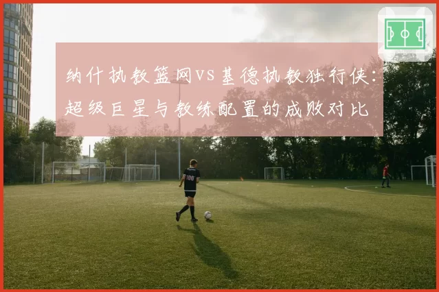 纳什执教篮网vs基德执教独行侠：超级巨星与教练配置的成败对比