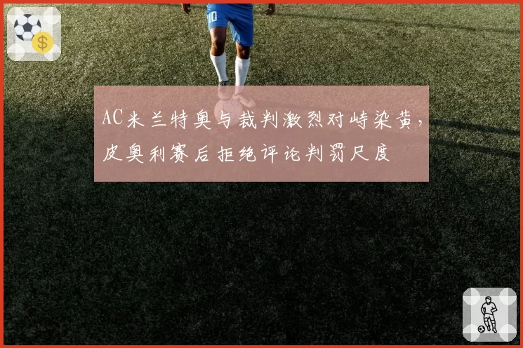 AC米兰特奥与裁判激烈对峙染黄，皮奥利赛后拒绝评论判罚尺度