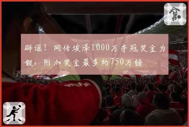 辟谣！网传埃泽1000万夺冠奖金为假，附加奖金最多约750万镑