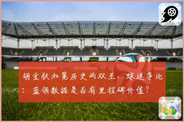 胡金秋加冕历史两双王，球迷争论：蓝领数据是否有里程碑价值？