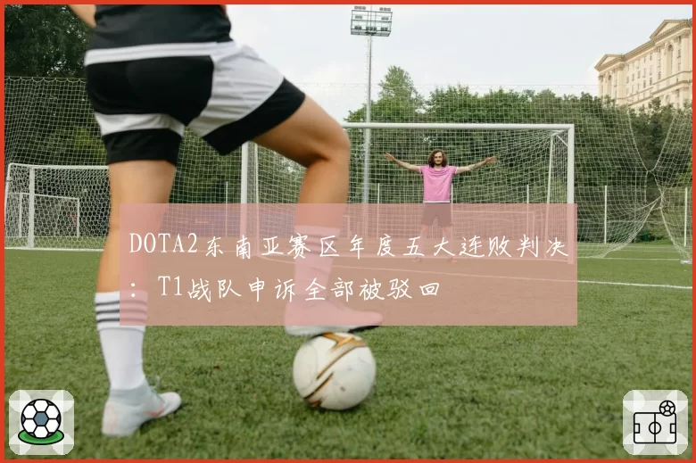 DOTA2东南亚赛区年度五大连败判决：T1战队申诉全部被驳回