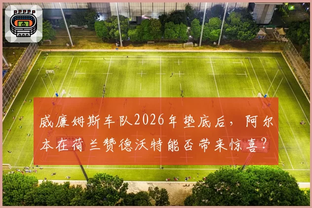 威廉姆斯车队2026年垫底后,阿尔本在荷兰赞德沃特能否带来惊喜?