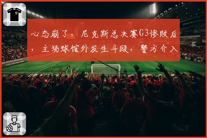 心态崩了，尼克斯总决赛G3惨败后，主场球馆外发生斗殴，警方介入
