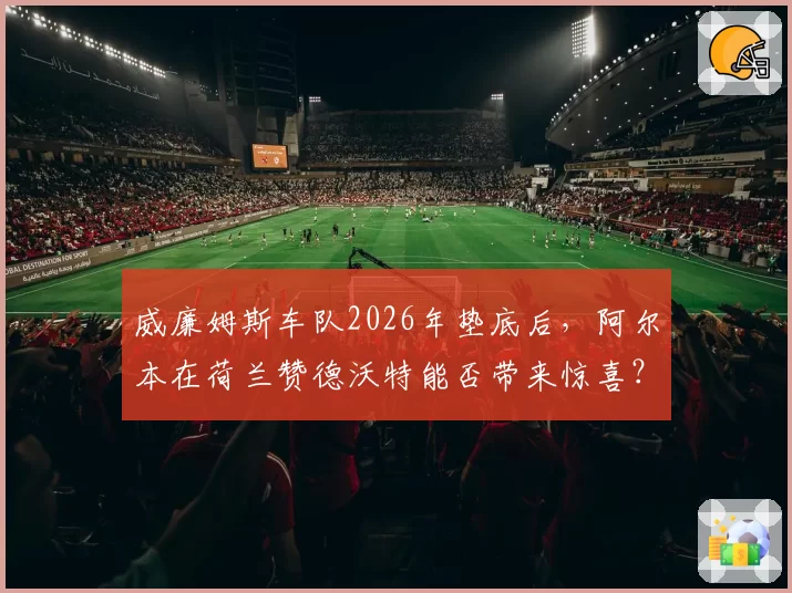 威廉姆斯车队2026年垫底后,阿尔本在荷兰赞德沃特能否带来惊喜?